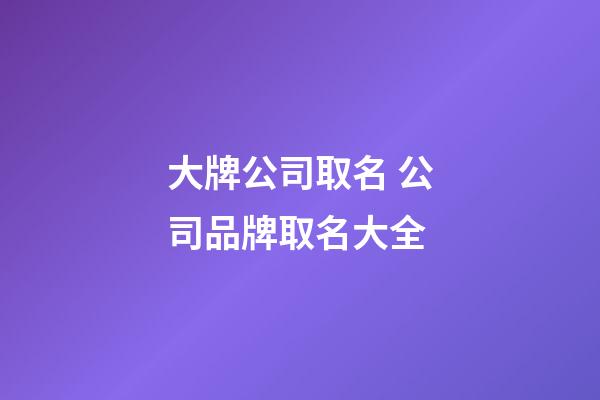 大牌公司取名 公司品牌取名大全-第1張-公司起名-玄機(jī)派
